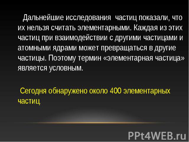 Дальнейшие исследования частиц показали, что их нельзя считать элементарными. Каждая из этих частиц при взаимодействии с другими частицами и атомными ядрами может превращаться в другие частицы. Поэтому термин «элементарная частица» является условным…