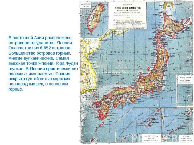 Япония расположилась… В восточной Азии расположено островное государство Япония. Она состоит из 6 852 островов. Большинство островов горные, многие вулканические. Самая высокая точка Японии, гора Фудзи -вулкан. В Японии практически нет полезных…