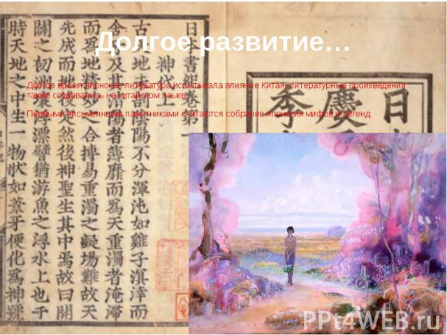 Долгое развитие… Долгое время японская литература испытывала влияние Китая, литературные произведения также создавались на китайском языке. Первыми письменными памятниками считаются собрание японских мифов и легенд