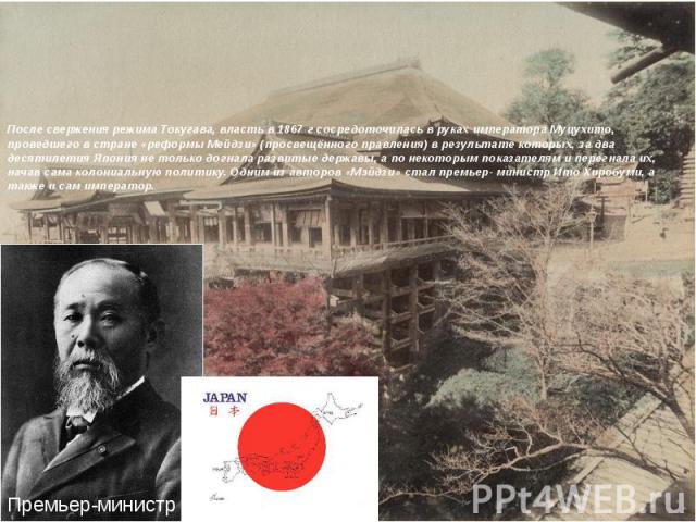 После свержения режима Токугава, власть в 1867 г сосредоточилась в руках императора Муцухито, проведшего в стране «реформы Мейдзи» (просвещённого правления) в результате которых, за два десятилетия Япония не только догнала развитые державы, а по нек…