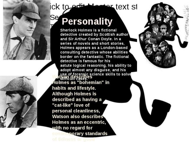 PersonalitySherlock Holmes is a fictional detective created by Scottish author and Sir Arthur Conan Doyle. In a series of novels and short stories, Holmes appears as a London-based consulting detective whose abilities border on the fantastic. The fi…