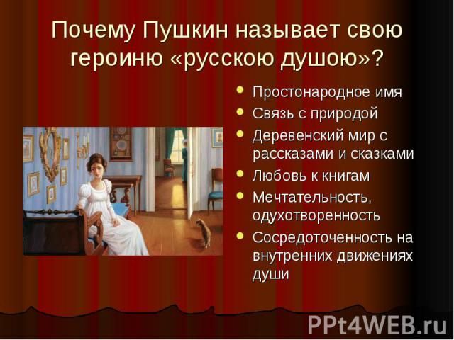 Почему Пушкин называет свою героиню «русскою душою»? Простонародное имя Связь с природой Деревенский мир с рассказами и сказками Любовь к книгам Мечтательность, одухотворенность Сосредоточенность на внутренних движениях души