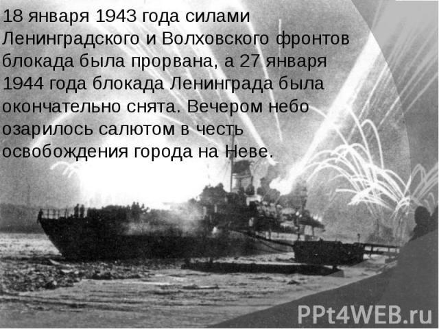 18 января 1943 года силами Ленинградского и Волховского фронтов блокада была прорвана, а 27 января 1944 года блокада Ленинграда была окончательно снята. Вечером небо озарилось салютом в честь освобождения города на Неве.