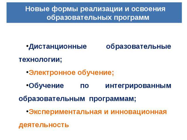 Новые формы реализации и освоения образовательных программ Дистанционные образовательные технологии;Электронное обучение; Обучение по интегрированным образовательным программам; Экспериментальная и инновационная деятельность