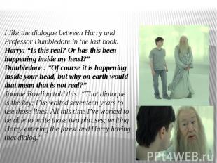 I like the dialogue between Harry and Professor Dumbledore in the last book. Har