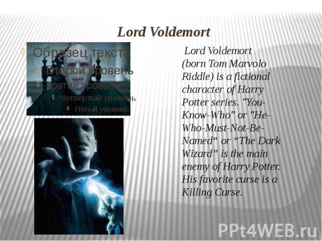 Lord Voldemort  Lord Voldemort (born Tom Marvolo Riddle) is a fictional character of Harry Potter series. 
