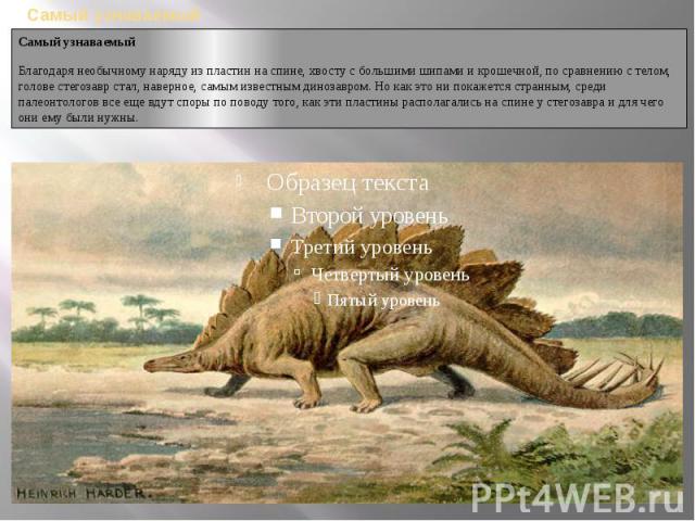 Самый узнаваемыйСамый узнаваемыйБлагодаря необычному наряду из пластин на спине, хвосту с большими шипами и крошечной, по сравнению с телом, голове стегозавр стал, наверное, самым известным динозавром. Но как это ни покажется странным, среди палеонт…