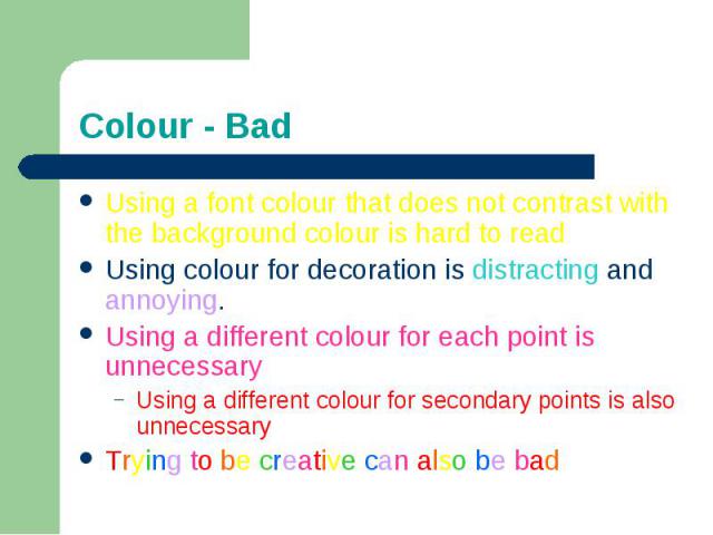 Colour - BadUsing a font colour that does not contrast with the background colour is hard to read Using colour for decoration is distracting and annoying.Using a different colour for each point is unnecessaryUsing a different colour for secondary po…