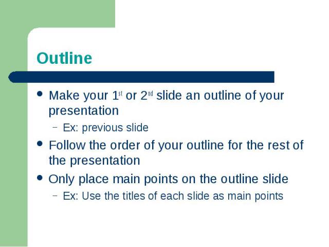 OutlineMake your 1st or 2nd slide an outline of your presentationEx: previous slideFollow the order of your outline for the rest of the presentationOnly place main points on the outline slideEx: Use the titles of each slide as main points
