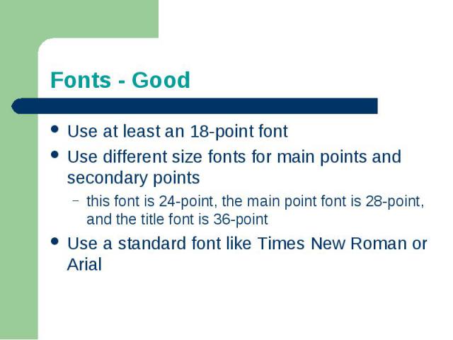 Fonts - GoodUse at least an 18-point fontUse different size fonts for main points and secondary pointsthis font is 24-point, the main point font is 28-point, and the title font is 36-pointUse a standard font like Times New Roman or Arial