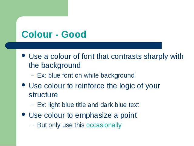 Colour - GoodUse a colour of font that contrasts sharply with the backgroundEx: blue font on white backgroundUse colour to reinforce the logic of your structureEx: light blue title and dark blue textUse colour to emphasize a pointBut only use this o…
