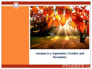 Autumn is a September, October and November.