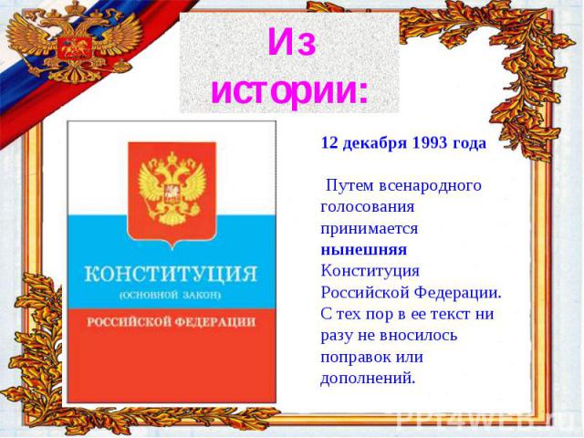 История Конституции России 12 декабря 1993 года Путем всенародного голосования принимается нынешняя Конституция Российской Федерации. С тех пор в ее текст ни разу не вносилось поправок или дополнений.