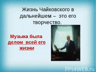 Жизнь Чайковского в дальнейшем – это его творчество.