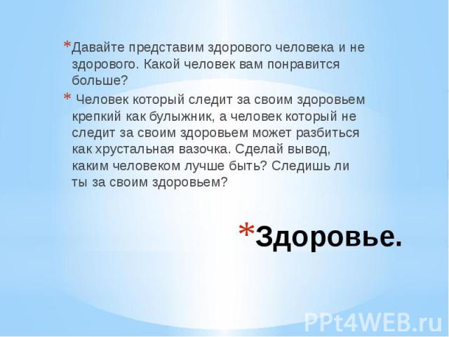 Здоровье.Давайте представим здорового человека и не здорового. Какой человек вам понравится больше? Человек который следит за своим здоровьем крепкий как булыжник, а человек который не следит за своим здоровьем может разбиться как хрустальная вазочк…