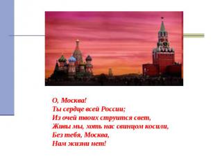 О, Москва!Ты сердце всей России;Из очей твоих струится свет,Живы мы, хоть нас св