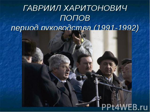 ГАВРИИЛ ХАРИТОНОВИЧ ПОПОВпериод руководства (1991-1992)