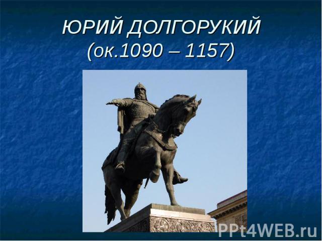 ЮРИЙ ДОЛГОРУКИЙ(ок.1090 – 1157)