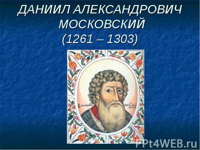ДАНИИЛ АЛЕКСАНДРОВИЧ МОСКОВСКИЙ(1261 – 1303)