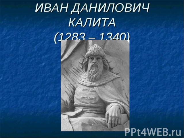 ИВАН ДАНИЛОВИЧ КАЛИТА(1283 – 1340)
