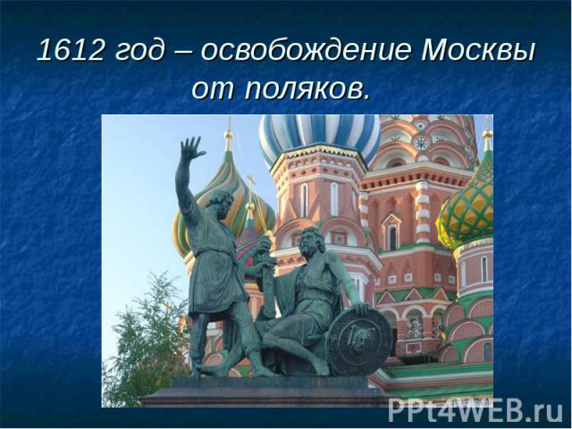 1612 год – освобождение Москвы от поляков.