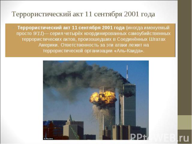 Террористический акт 11 сентября 2001 года (иногда именуемый просто 9/11)— серия четырёх координированных самоубийственных террористических актов, произошедших в Соединённых Штатах Америки. Ответственность за эти атаки лежит на террористической орга…