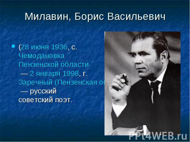Милавин, Борис Васильевич(28 июня 1936, с. Чемодановка Пензенской области — 2 января 1998, г. Заречный (Пензенская область) — русский советский поэт.