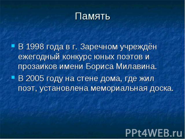 ПамятьВ 1998 года в г. Заречном учреждëн ежегодный конкурс юных поэтов и прозаиков имени Бориса Милавина.В 2005 году на стене дома, где жил поэт, установлена мемориальная доска.