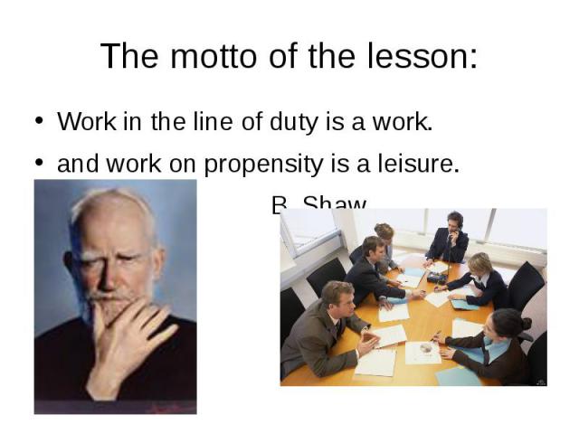 The motto of the lesson: Work in the line of duty is a work. and work on propensity is a leisure. B. Shaw
