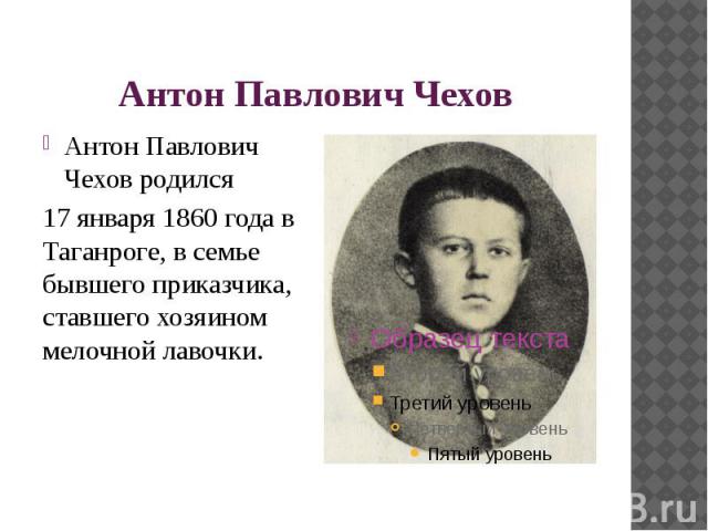 Антон Павлович Чехов Антон Павлович Чехов родился 17 января 1860 года в Таганроге, в семье бывшего приказчика, ставшего хозяином мелочной лавочки.