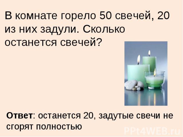 В комнате горело 50 свечей, 20 из них задули. Сколько останется свечей?Ответ: останется 20, задутые свечи не сгорят полностью