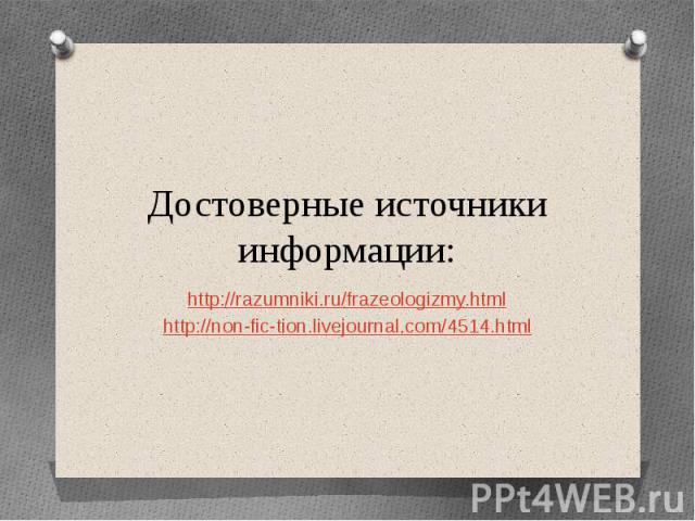 Достоверные источники информации:http://razumniki.ru/frazeologizmy.htmlhttp://non-fic-tion.livejournal.com/4514.html