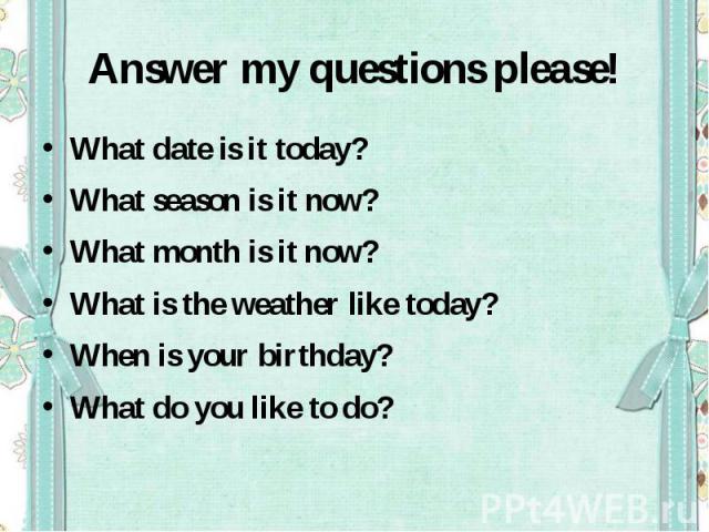 What date is it today?What season is it now?What month is it now?What is the weather like today?When is your birthday?What do you like to do?