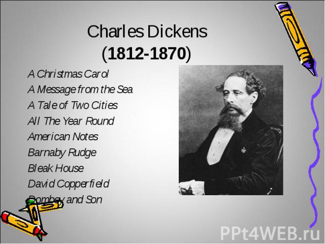 Charles Dickens (1812-1870)A Christmas CarolA Message from the SeaA Tale of Two CitiesAll The Year RoundAmerican NotesBarnaby RudgeBleak HouseDavid CopperfieldDombey and Son