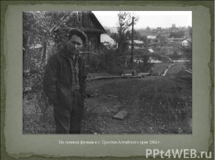 На съемках фильма в с. Сростки Алтайского края 1964 г.