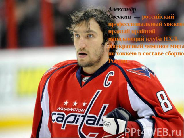 Александр Овечкин  — российский профессиональный хоккеист, правый крайний нападающий клуба НХЛ. Двукратный чемпион мира по хоккею в составе сборной России.