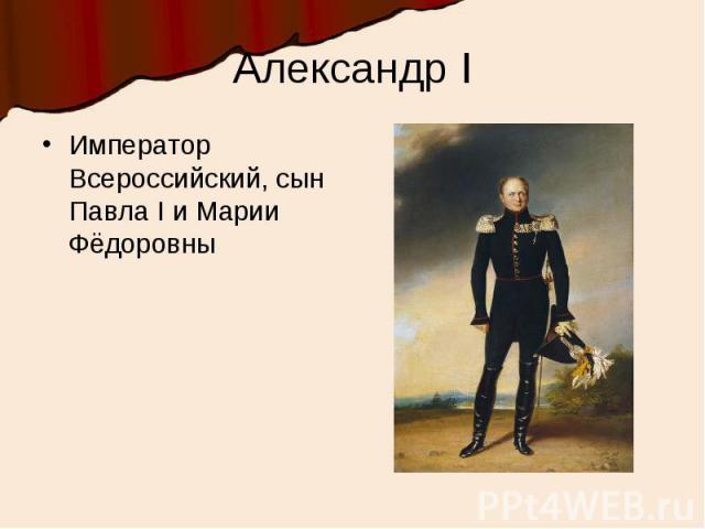 Александр IИмператор Всероссийский, сын Павла I и Марии Фёдоровны