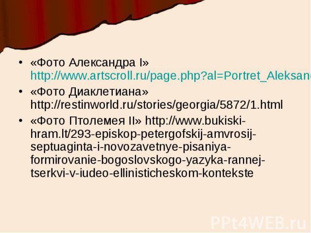 «Фото Александра I» http://www.artscroll.ru/page.php?al=Portret_Aleksandra_I_202570_kartina«Фото Диаклетиана» http://restinworld.ru/stories/georgia/5872/1.html«Фото Птолемея II» http://www.bukiski-hram.lt/293-episkop-petergofskij-amvrosij-septuagint…