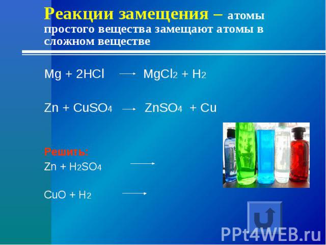 Реакции замещения – атомы простого вещества замещают атомы в сложном веществеMg + 2HCl MgCl2 + H2Zn + CuSO4 ZnSO4 + CuРешить:Zn + H2SO4 CuO + H2