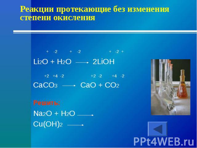 Реакции протекающие без изменения степени окисления + -2 + -2 + -2 +Li2O + H2O 2LiOH +2 +4 -2 +2 -2 +4 -2CaCO3 CaO + CO2Решить:Na2O + H2OCu(OH)2