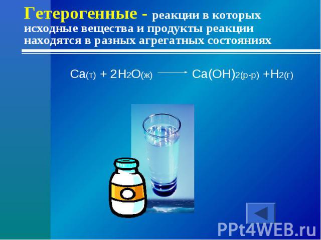 Гетерогенные - реакции в которых исходные вещества и продукты реакции находятся в разных агрегатных состоянияхCa(т) + 2H2O(ж) Ca(OH)2(р-р) +H2(г)
