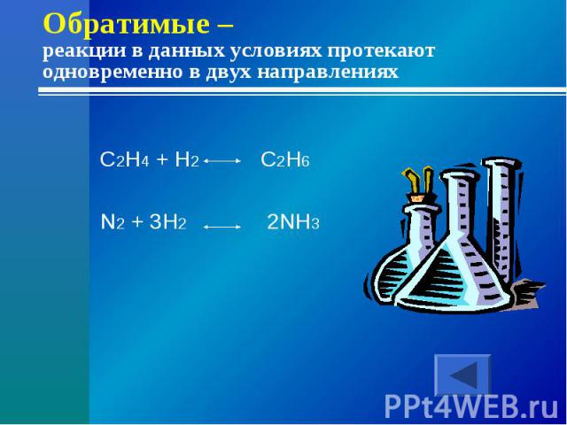 Обратимые – реакции в данных условиях протекают одновременно в двух направленияхC2H4 + H2 C2H6N2 + 3H2 2NH3