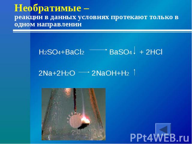 Необратимые – реакции в данных условиях протекают только в одном направленииH2SO4+BaCl2 BaSO4 + 2HCl2Na+2H2O 2NaOH+H2