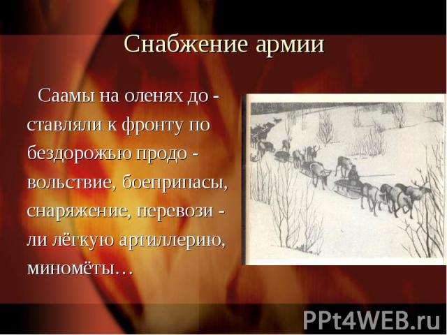 Снабжение армии Саамы на оленях до -ставляли к фронту побездорожью продо -вольствие, боеприпасы,снаряжение, перевози -ли лёгкую артиллерию,миномёты…