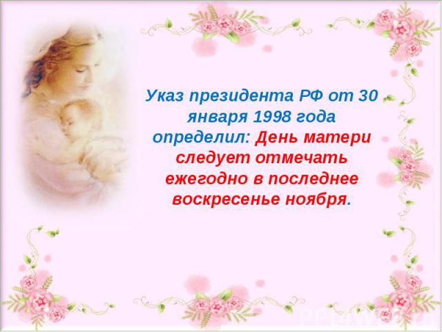 Указ президента РФ от 30 января 1998 года определил: День матери следует отмечать ежегодно в последнее воскресенье ноября.