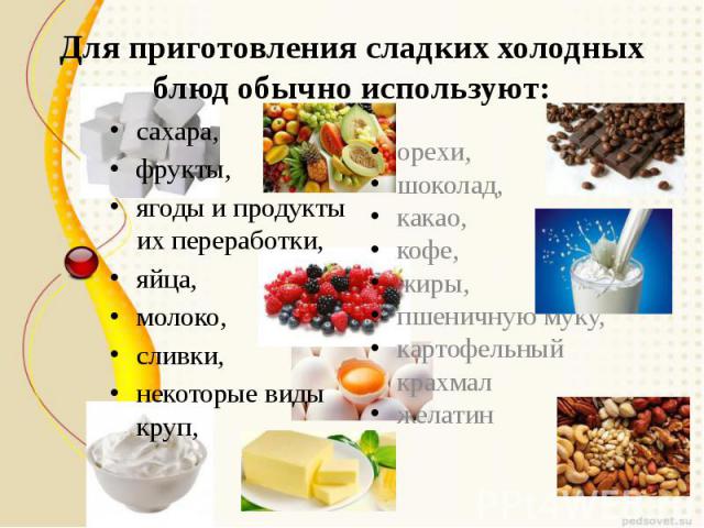 Для приготовления сладких холодных блюд обычно используют:сахара, фрукты, ягоды и продукты их переработки,яйца, молоко, сливки, некоторые виды круп,