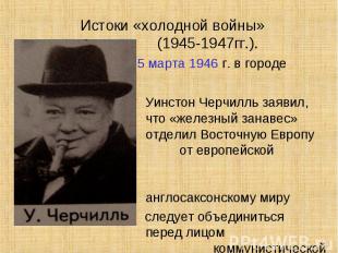 Истоки «холодной войны» (1945-1947гг.). 5 марта 1946 г. в городе Фултон Уинстон