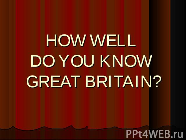 HOW WELL DO YOU KNOW GREAT BRITAIN?