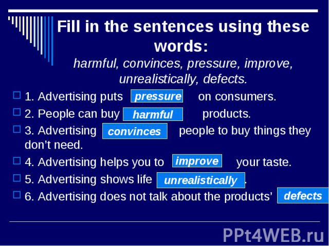 Fill in the sentences using these words: harmful, convinces, pressure, improve, unrealistically, defects.1. Advertising puts on consumers.2. People can buy products.3. Advertising people to buy things they don’t need.4. Advertising helps you to your…