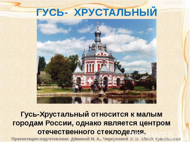 ГУСЬ- ХРУСТАЛЬНЫЙГусь-Хрустальный относится к малым городам России, однако является центром отечественного стеклоделия.